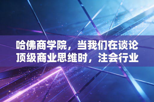 哈佛商学院,当我们在谈论顶级商业思维时,注会行业到底缺了什么?