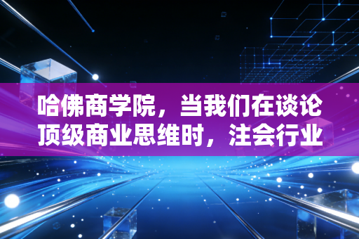 哈佛商学院，当我们在谈论顶级商业思维时，注会行业到底缺了什么？