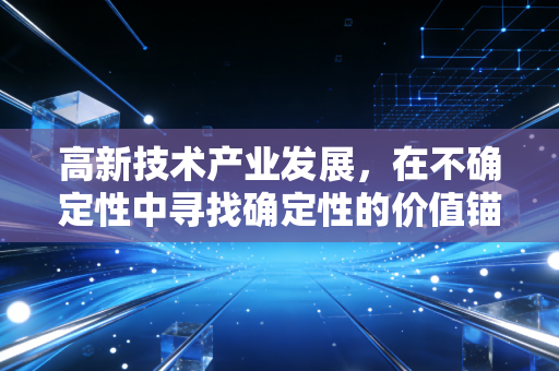 高新技术产业发展,在不确定性中寻找确定性的价值锚点