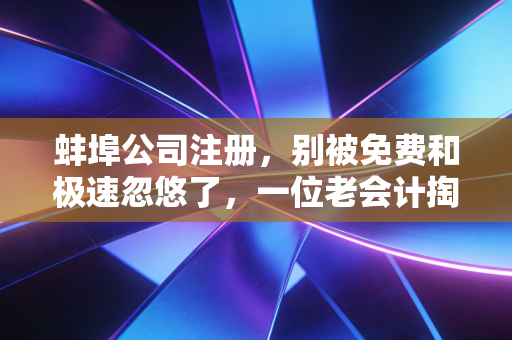 蚌埠公司注册，别被免费和极速忽悠了，一位老会计掏心窝子的实话