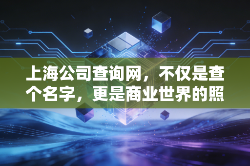上海公司查询网，不仅是查个名字，更是商业世界的照妖镜与避雷针