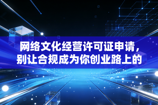 网络文化经营许可证申请,别让合规成为你创业路上的拦路虎