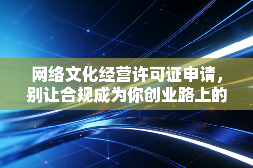 网络文化经营许可证申请，别让合规成为你创业路上的拦路虎
