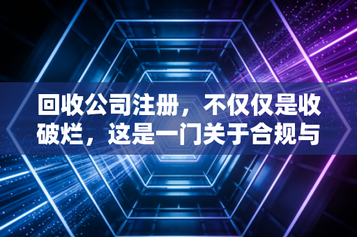 回收公司注册，不仅仅是收破烂，这是一门关于合规与税务筹划的精细活