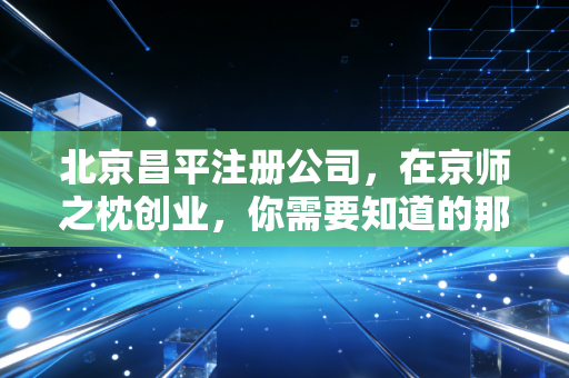 北京昌平注册公司,在京师之枕创业,你需要知道的那些坑与路