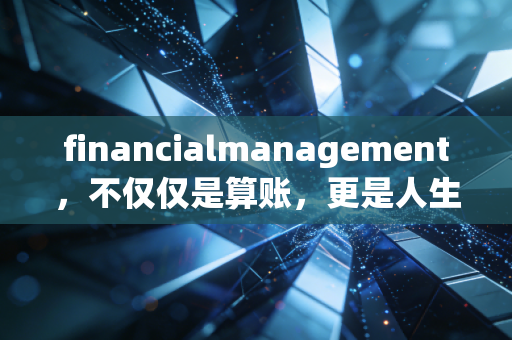 financialmanagement，不仅仅是算账，更是人生的资源配置哲学