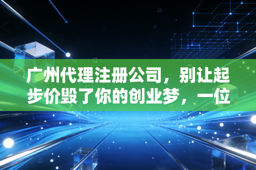 广州代理注册公司,别让起步价毁了你的创业梦,一位老注会的真心话