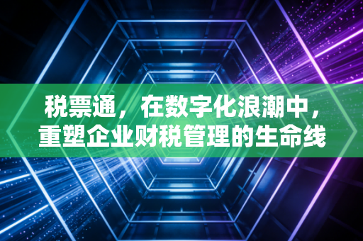 税票通,在数字化浪潮中,重塑企业财税管理的生命线