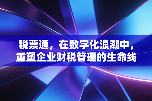 税票通,在数字化浪潮中,重塑企业财税管理的生命线