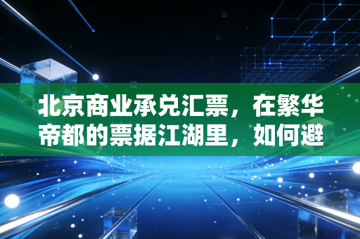 北京商业承兑汇票,在繁华帝都的票据江湖里,如何避开那些看不见的坑?