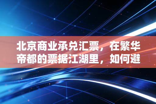 北京商业承兑汇票，在繁华帝都的票据江湖里，如何避开那些看不见的坑？