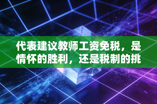 代表建议教师工资免税,是情怀的胜利,还是税制的挑战?——一名注会眼中的教育与税收