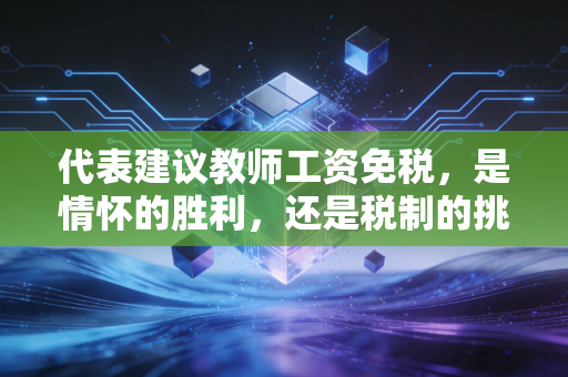 代表建议教师工资免税，是情怀的胜利，还是税制的挑战？——一名注会眼中的教育与税收