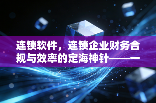 连锁软件,连锁企业财务合规与效率的定海神针——一位注会眼中的数字化生存