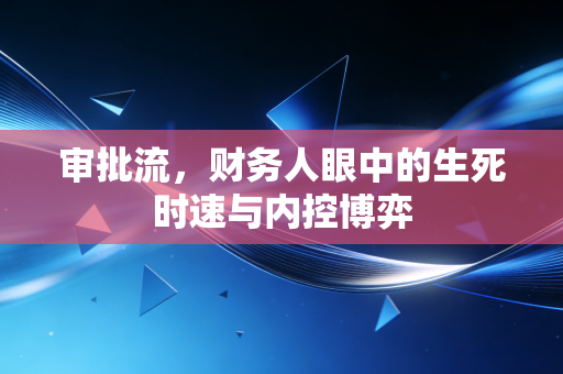 审批流,财务人眼中的生死时速与内控博弈