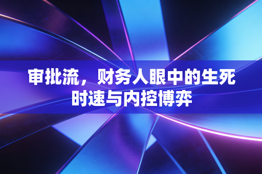 审批流，财务人眼中的生死时速与内控博弈