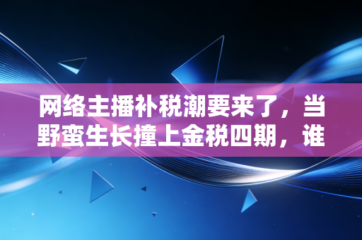 网络主播补税潮要来了,当野蛮生长撞上金税四期,谁还能独善其身?