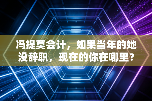 冯提莫会计,如果当年的她没辞职,现在的你在哪里?
