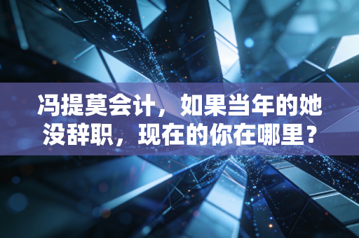 冯提莫会计，如果当年的她没辞职，现在的你在哪里？