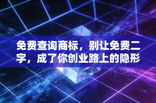 免费查询商标,别让免费二字,成了你创业路上的隐形炸弹