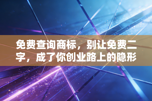 免费查询商标,别让免费二字,成了你创业路上的隐形炸弹