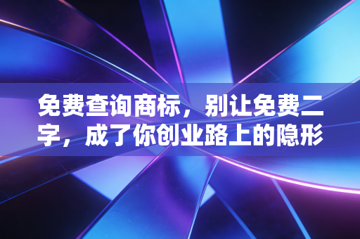 免费查询商标，别让免费二字，成了你创业路上的隐形炸弹