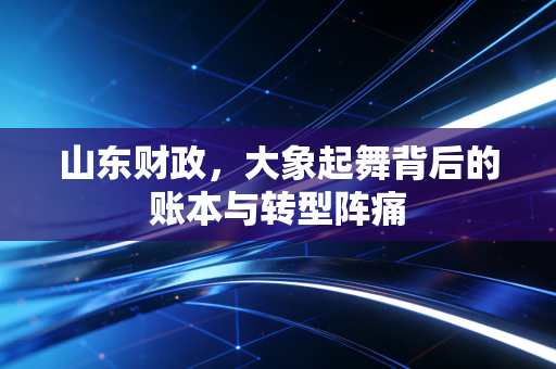 山东财政，大象起舞背后的账本与转型阵痛