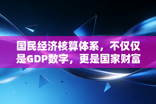 国民经济核算体系，不仅仅是GDP数字，更是国家财富的体检报告