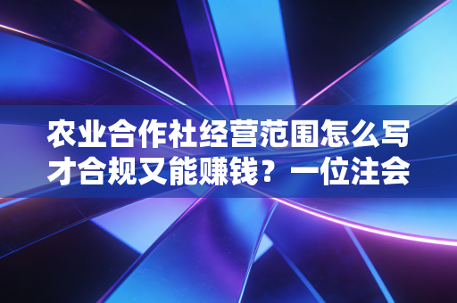 农业合作社经营范围怎么写才合规又能赚钱？一位注会老师的深度解析