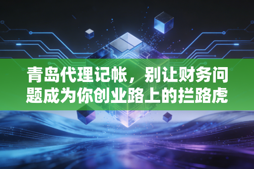 青岛代理记帐，别让财务问题成为你创业路上的拦路虎