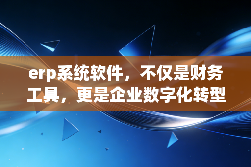 erp系统软件，不仅是财务工具，更是企业数字化转型的核心大脑
