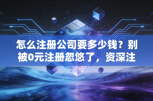 怎么注册公司要多少钱?别被0元注册忽悠了,资深注会给你算笔明白账