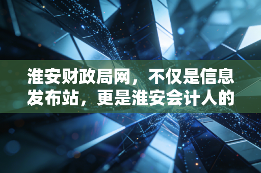 淮安财政局网，不仅是信息发布站，更是淮安会计人的职场摆渡人