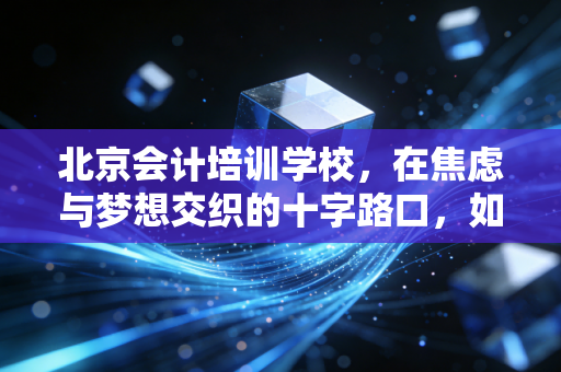 北京会计培训学校，在焦虑与梦想交织的十字路口，如何找到属于你的那束光