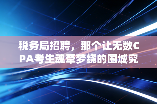 税务局招聘,那个让无数CPA考生魂牵梦绕的围城究竟值不值得冲?