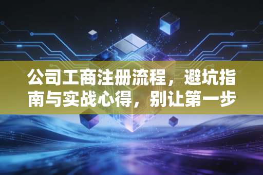 公司工商注册流程，避坑指南与实战心得，别让第一步就绊倒你
