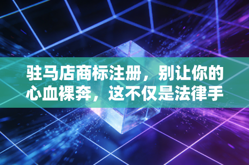 驻马店商标注册,别让你的心血裸奔,这不仅是法律手续,更是商业护城河