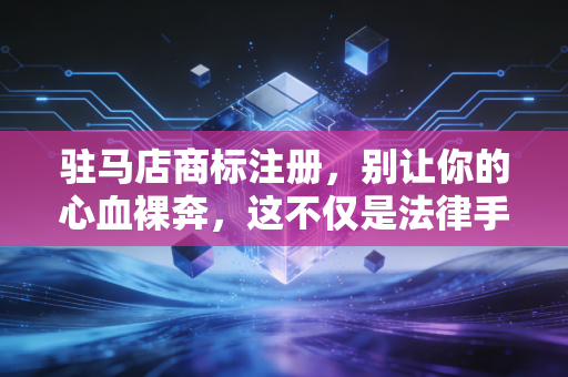 驻马店商标注册，别让你的心血裸奔，这不仅是法律手续，更是商业护城河