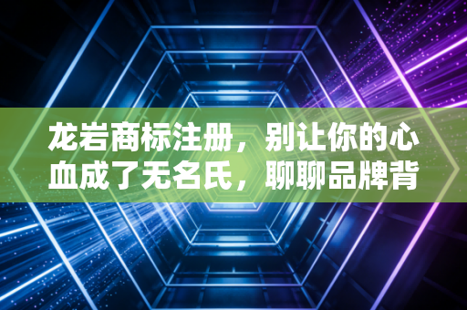 龙岩商标注册，别让你的心血成了无名氏，聊聊品牌背后的资产账