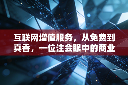 互联网增值服务,从免费到真香,一位注会眼中的商业变现与价值重构