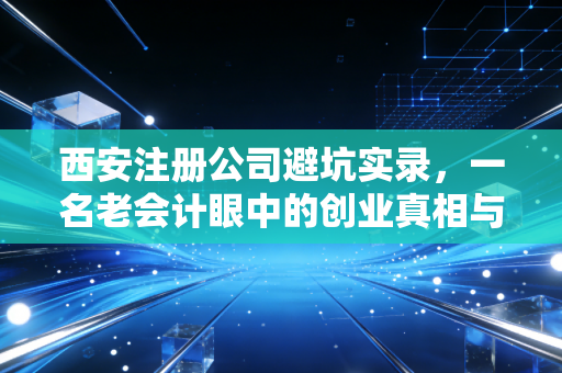 西安注册公司避坑实录，一名老会计眼中的创业真相与生存法则
