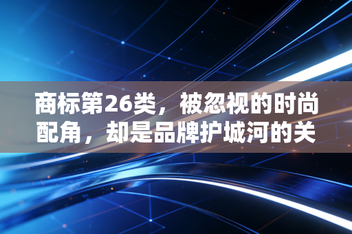 商标第26类,被忽视的时尚配角,却是品牌护城河的关键一环