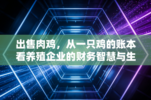 出售肉鸡，从一只鸡的账本看养殖企业的财务智慧与生存法则