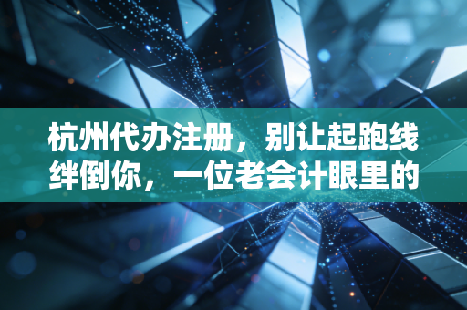杭州代办注册，别让起跑线绊倒你，一位老会计眼里的创业避坑指南