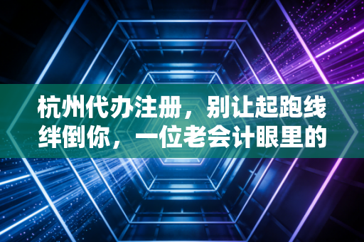 杭州代办注册，别让起跑线绊倒你，一位老会计眼里的创业避坑指南