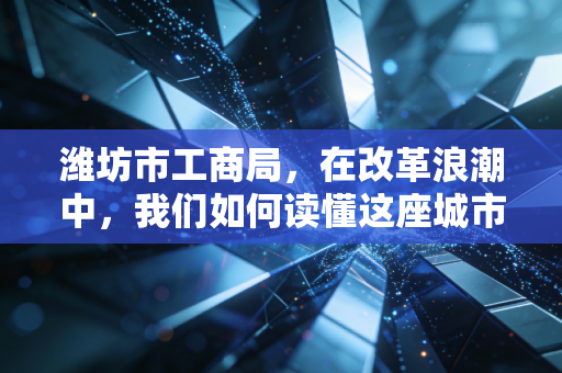 潍坊市工商局，在改革浪潮中，我们如何读懂这座城市的商业温度