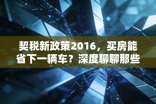 契税新政策2016,买房能省下一辆车?深度聊聊那些年被忽略的真金白银