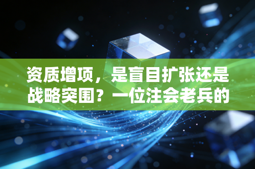 资质增项,是盲目扩张还是战略突围?一位注会老兵的真心话