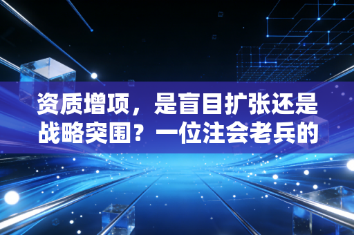 资质增项,是盲目扩张还是战略突围?一位注会老兵的真心话