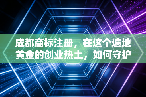 成都商标注册，在这个遍地黄金的创业热土，如何守护你的品牌护城河？